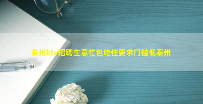 泰州ktv招聘生意忙包吃住要求门槛低泰州